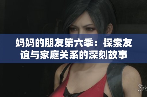 妈妈的朋友第六季：探索友谊与家庭关系的深刻故事