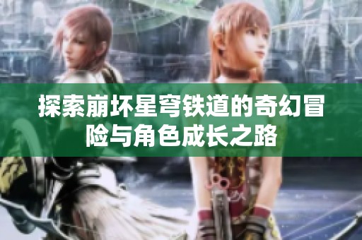 探索崩坏星穹铁道的奇幻冒险与角色成长之路
