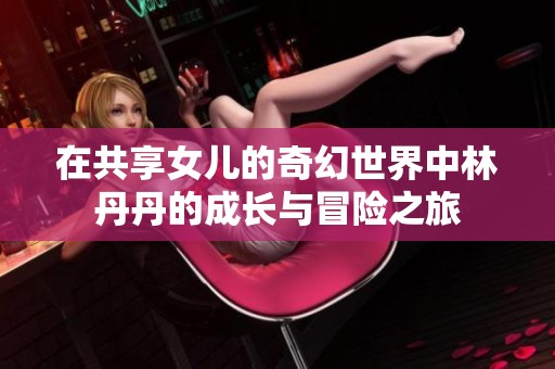 在共享女儿的奇幻世界中林丹丹的成长与冒险之旅
