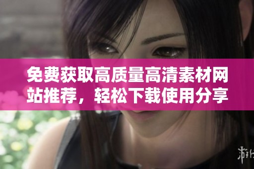 免费获取高质量高清素材网站推荐，轻松下载使用分享您的创意