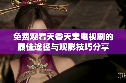免费观看天香天堂电视剧的最佳途径与观影技巧分享