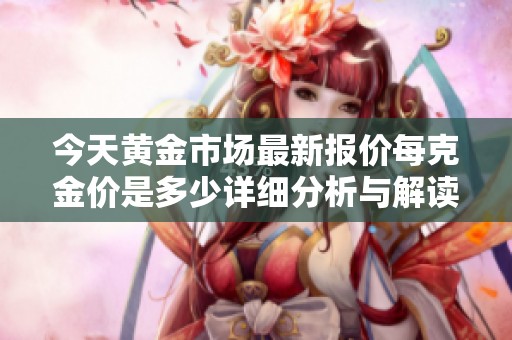 今天黄金市场最新报价每克金价是多少详细分析与解读