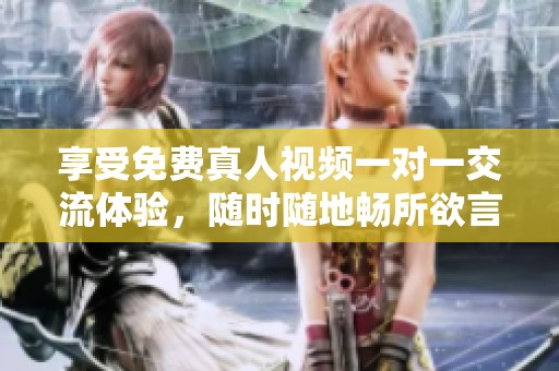 享受免费真人视频一对一交流体验，随时随地畅所欲言