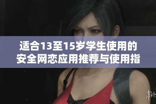 适合13至15岁学生使用的安全网恋应用推荐与使用指南