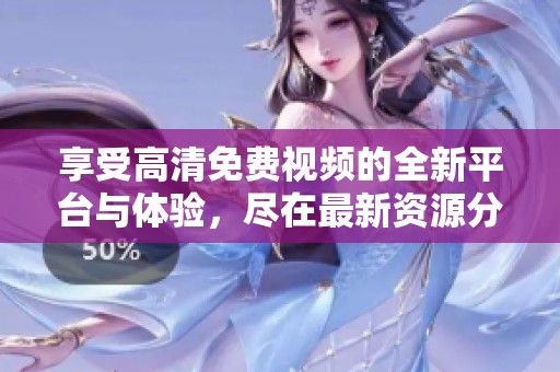享受高清免费视频的全新平台与体验，尽在最新资源分享资讯中
