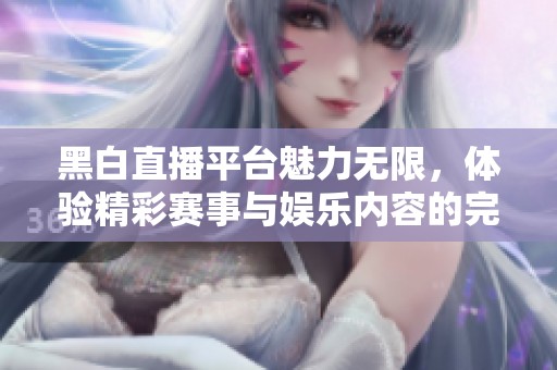 黑白直播平台魅力无限，体验精彩赛事与娱乐内容的完美结合