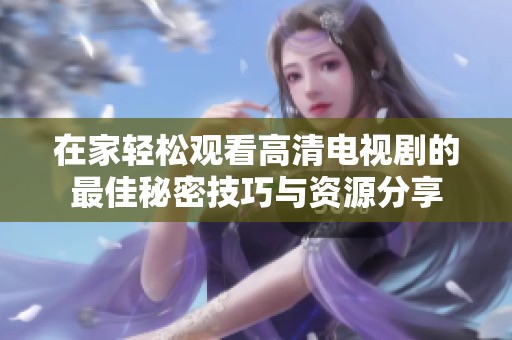 在家轻松观看高清电视剧的最佳秘密技巧与资源分享
