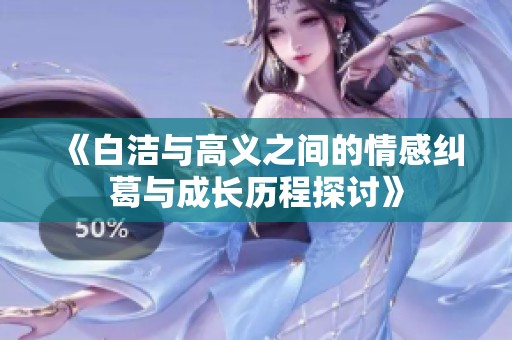 《白洁与高义之间的情感纠葛与成长历程探讨》