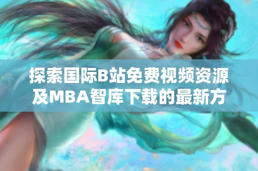 探索国际B站免费视频资源及MBA智库下载的最新方法与技巧