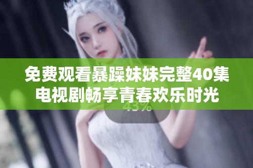 免费观看暴躁妹妹完整40集电视剧畅享青春欢乐时光
