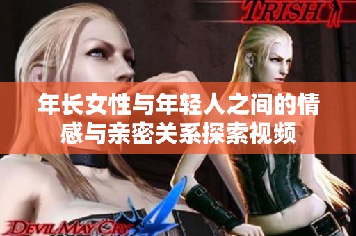 年长女性与年轻人之间的情感与亲密关系探索视频