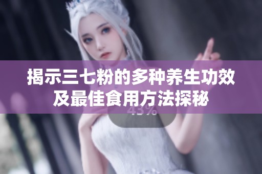 揭示三七粉的多种养生功效及最佳食用方法探秘