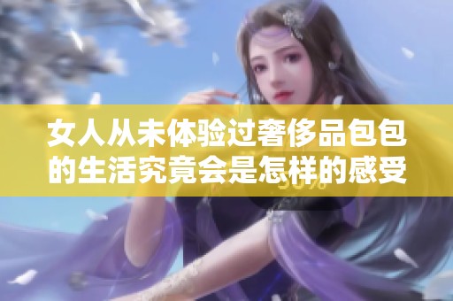 女人从未体验过奢侈品包包的生活究竟会是怎样的感受