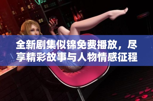 全新剧集似锦免费播放，尽享精彩故事与人物情感征程