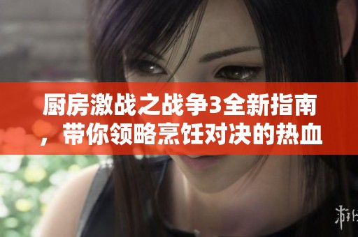 厨房激战之战争3全新指南，带你领略烹饪对决的热血时刻