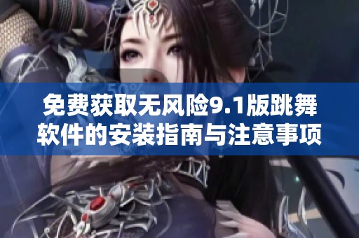 免费获取无风险9.1版跳舞软件的安装指南与注意事项