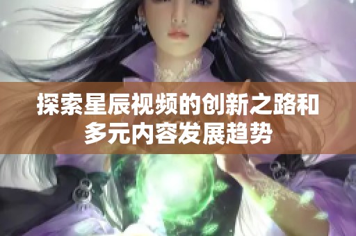 探索星辰视频的创新之路和多元内容发展趋势