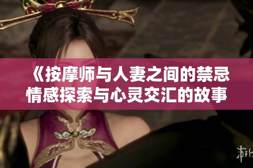 《按摩师与人妻之间的禁忌情感探索与心灵交汇的故事》