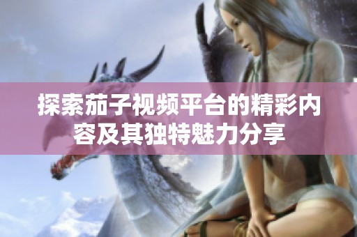 探索茄子视频平台的精彩内容及其独特魅力分享