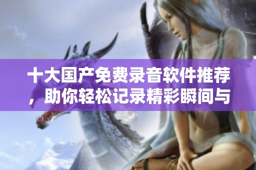 十大国产免费录音软件推荐，助你轻松记录精彩瞬间与会议内容
