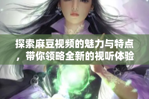 探索麻豆视频的魅力与特点，带你领略全新的视听体验