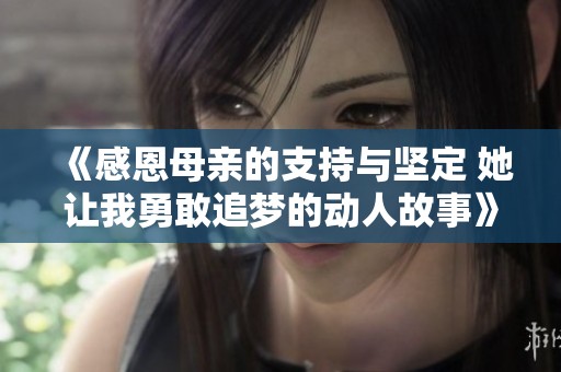 《感恩母亲的支持与坚定 她让我勇敢追梦的动人故事》