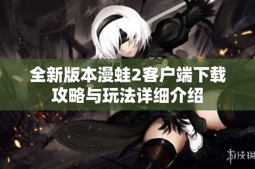 全新版本漫蛙2客户端下载攻略与玩法详细介绍