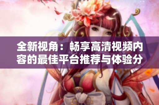 全新视角：畅享高清视频内容的最佳平台推荐与体验分享