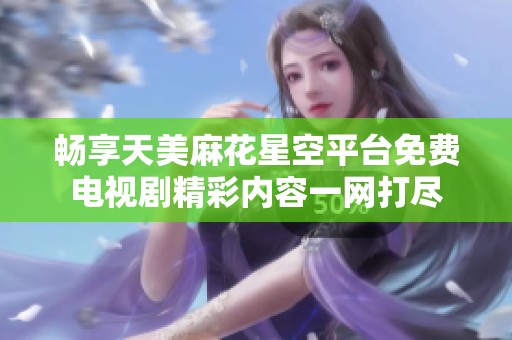 畅享天美麻花星空平台免费电视剧精彩内容一网打尽