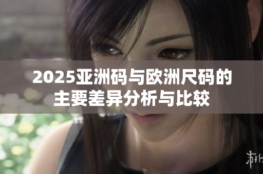 2025亚洲码与欧洲尺码的主要差异分析与比较