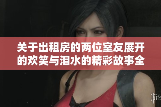 关于出租房的两位室友展开的欢笑与泪水的精彩故事全纪录