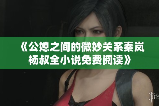 《公媳之间的微妙关系秦岚杨叔全小说免费阅读》