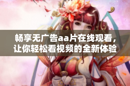畅享无广告aa片在线观看，让你轻松看视频的全新体验