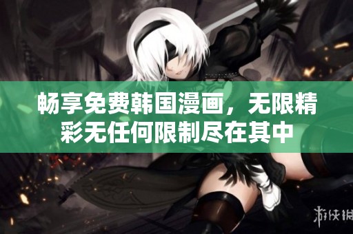 畅享免费韩国漫画，无限精彩无任何限制尽在其中