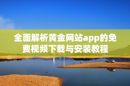 全面解析黄金网站app的免费视频下载与安装教程