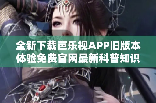 全新下载芭乐视APP旧版本体验免费官网最新科普知识分享