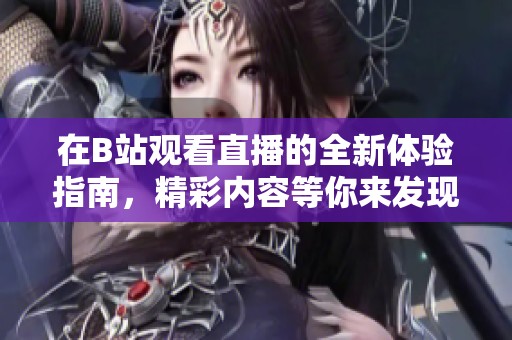 在B站观看直播的全新体验指南，精彩内容等你来发现！