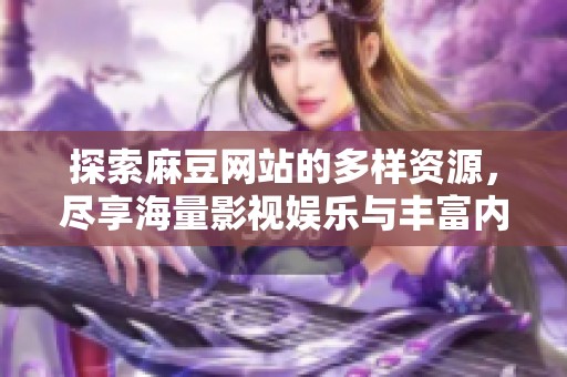 探索麻豆网站的多样资源，尽享海量影视娱乐与丰富内容体验