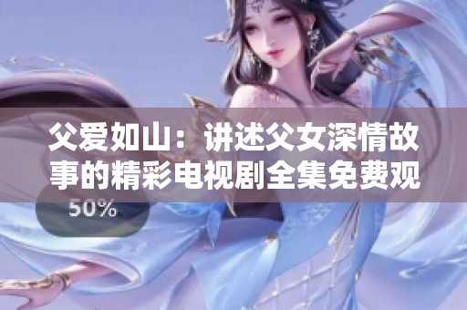 父爱如山：讲述父女深情故事的精彩电视剧全集免费观看