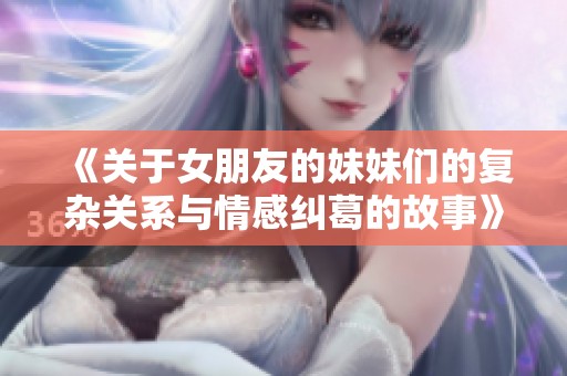 《关于女朋友的妹妹们的复杂关系与情感纠葛的故事》