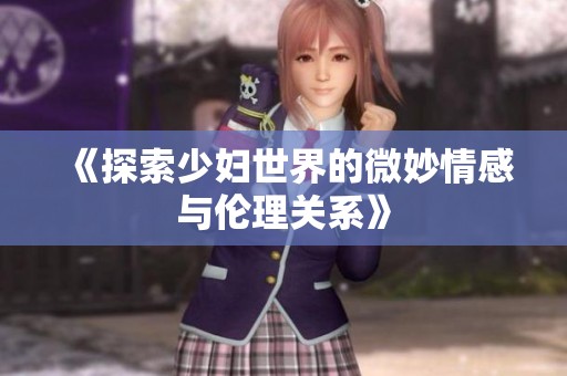 《探索少妇世界的微妙情感与伦理关系》