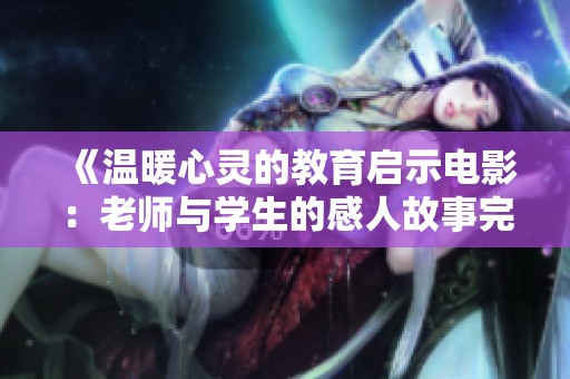 《温暖心灵的教育启示电影：老师与学生的感人故事完整版》