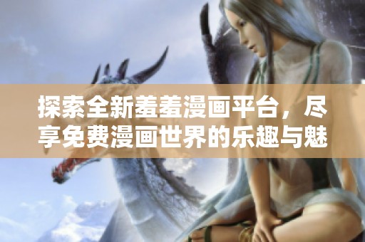 探索全新羞羞漫画平台，尽享免费漫画世界的乐趣与魅力