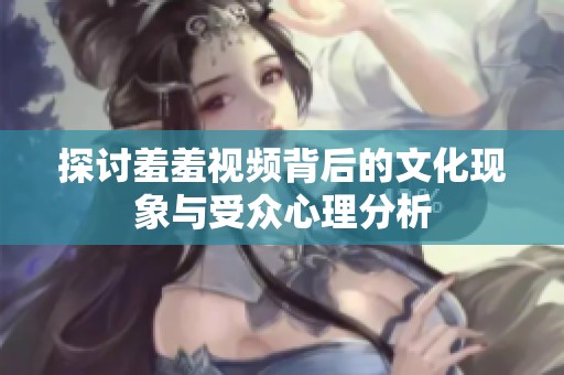 探讨羞羞视频背后的文化现象与受众心理分析