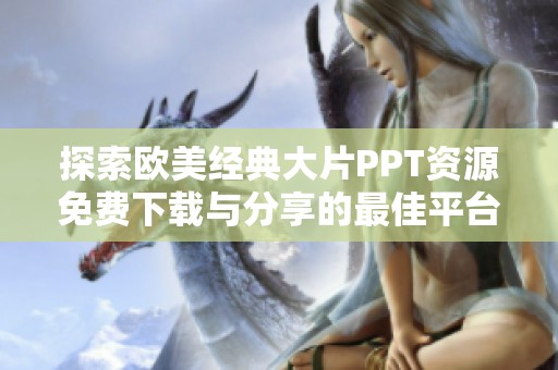 探索欧美经典大片PPT资源免费下载与分享的最佳平台