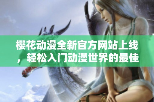 樱花动漫全新官方网站上线，轻松入门动漫世界的最佳选择