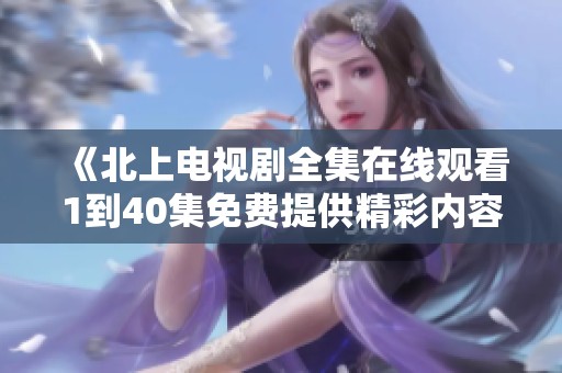 《北上电视剧全集在线观看1到40集免费提供精彩内容》