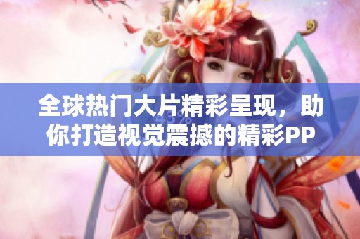 全球热门大片精彩呈现，助你打造视觉震撼的精彩PPT展示