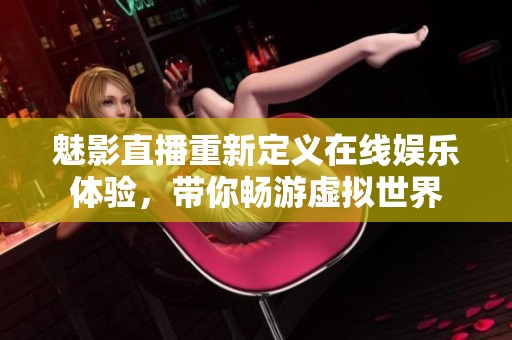 魅影直播重新定义在线娱乐体验，带你畅游虚拟世界