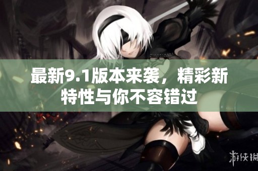 最新9.1版本来袭，精彩新特性与你不容错过